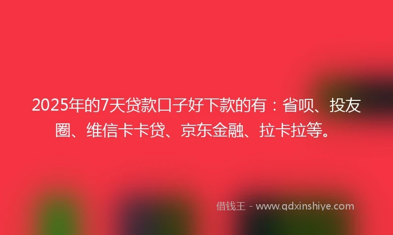2025年的7天贷款口子好下款的有：省呗、投友圈、维信卡卡贷、京东金融、拉卡拉等。