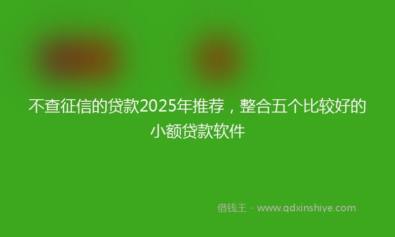 不查征信的贷款2025年推荐，整合五个比较好的小额贷款软件