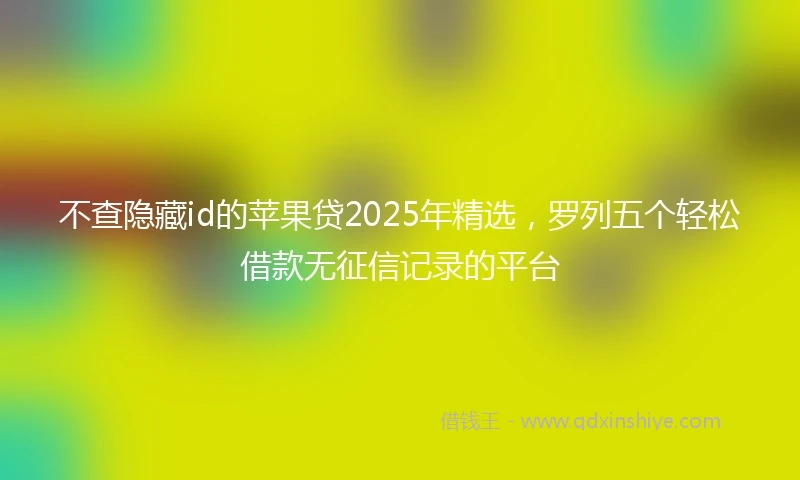 不查隐藏id的苹果贷2025年精选，罗列五个轻松借款无征信记录的平台
