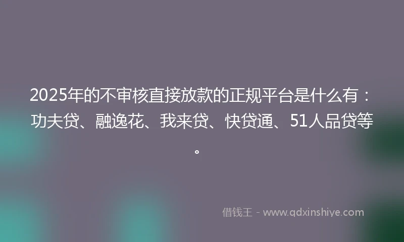 2025年的不审核直接放款的正规平台是什么有:功夫贷、融逸花、我来贷、快贷通、51人品贷等。