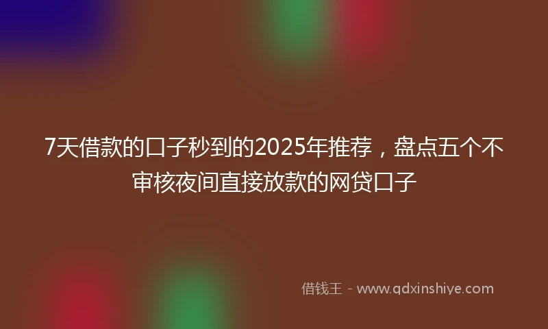 7天借款的口子秒到的2025年推荐，盘点五个不审核夜间直接放款的网贷口子