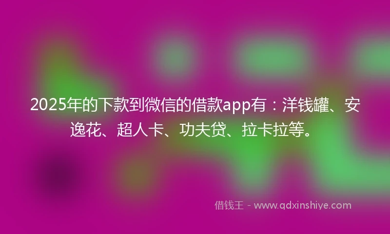 2025年的下款到微信的借款app有：洋钱罐、安逸花、超人卡、功夫贷、拉卡拉等。