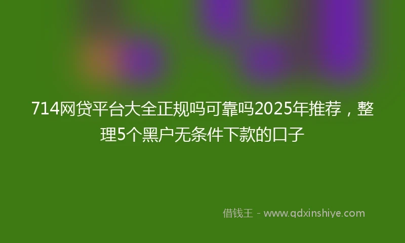 714网贷平台大全正规吗可靠吗2025年推荐，整理5个黑户无条件下款的口子