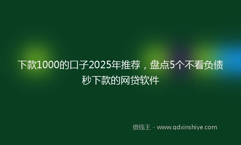 下款1000的口子2025年推荐，盘点5个不看负债秒下款的网贷软件