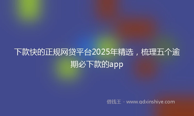 下款快的正规网贷平台2025年精选，梳理五个逾期必下款的app