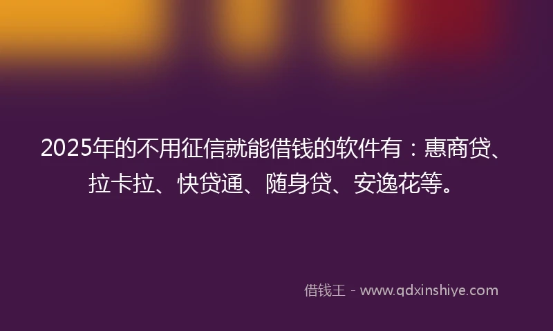 2025年的不用征信就能借钱的软件有：惠商贷、拉卡拉、快贷通、随身贷、安逸花等。