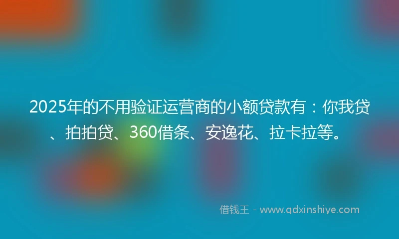 2025年的不用验证运营商的小额贷款有：你我贷、拍拍贷、360借条、安逸花、拉卡拉等。