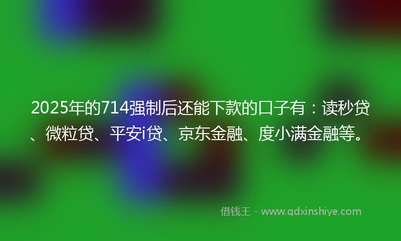 2025年的714强制后还能下款的口子有：读秒贷、微粒贷、平安i贷、京东金融、度小满金融等。