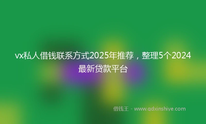 vx私人借钱联系方式2025年推荐，整理5个2024最新贷款平台