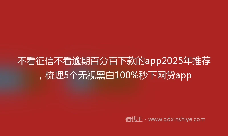 不看征信不看逾期百分百下款的app2025年推荐，梳理5个无视黑白100%秒下网贷app
