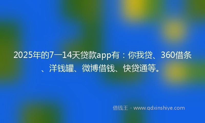 2025年的7一14天贷款app有：你我贷、360借条、洋钱罐、微博借钱、快贷通等。