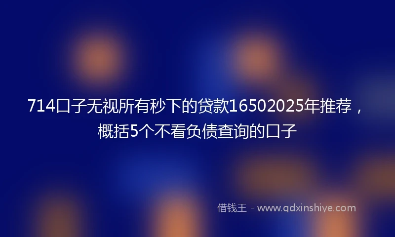 714口子无视所有秒下的贷款16502025年推荐，概括5个不看负债查询的口子
