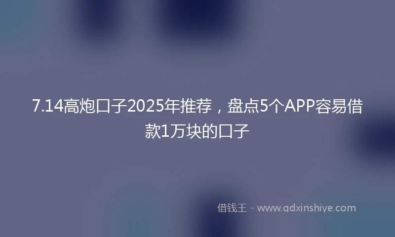 7.14高炮口子2025年推荐，盘点5个APP容易借款1万块的口子