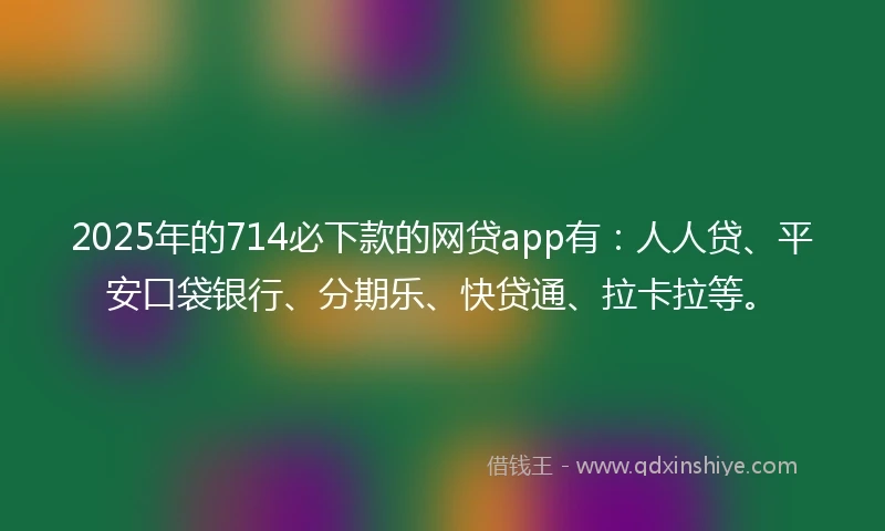 2025年的714必下款的网贷app有：人人贷、平安口袋银行、分期乐、快贷通、拉卡拉等。