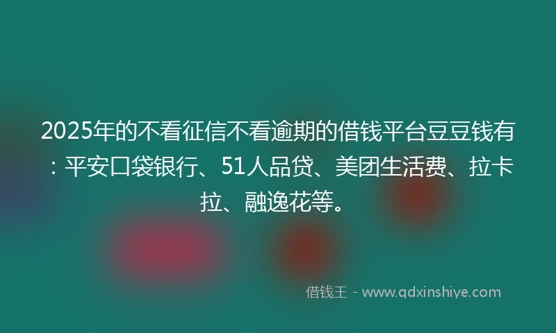 2025年的不看征信不看逾期的借钱平台豆豆钱有：平安口袋银行、51人品贷、美团生活费、拉卡拉、融逸花等。