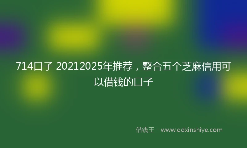 714口子 20212025年推荐，整合五个芝麻信用可以借钱的口子