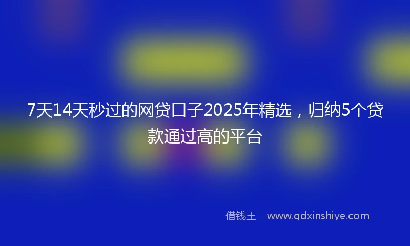 7天14天秒过的网贷口子2025年精选，归纳5个贷款通过高的平台