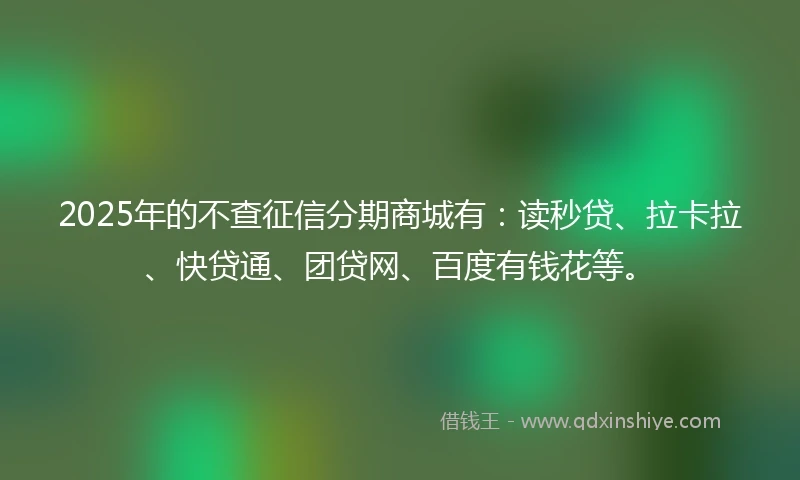 2025年的不查征信分期商城有：读秒贷、拉卡拉、快贷通、团贷网、百度有钱花等。