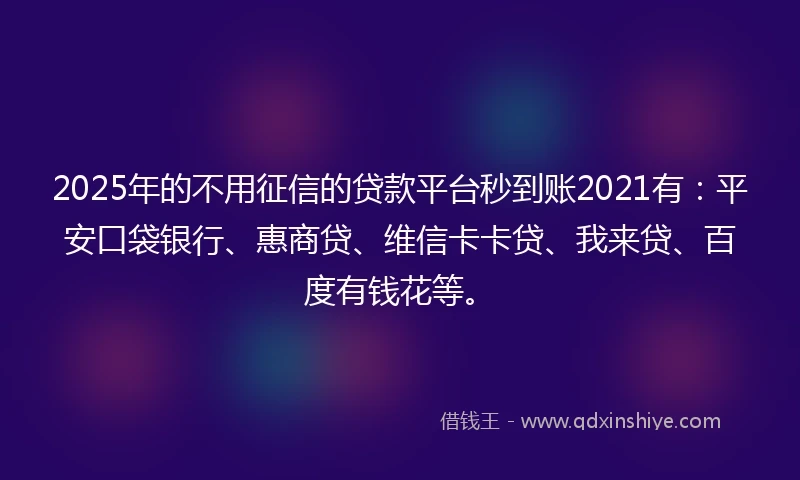 2025年的不用征信的贷款平台秒到账2021有：平安口袋银行、惠商贷、维信卡卡贷、我来贷、百度有钱花等。
