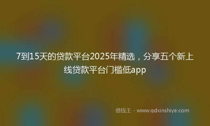 7到15天的贷款平台2025年精选，分享五个新上线贷款平台门槛低app