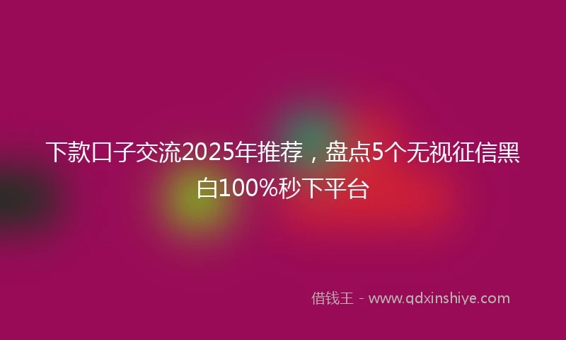 下款口子交流2025年推荐，盘点5个无视征信黑白100%秒下平台