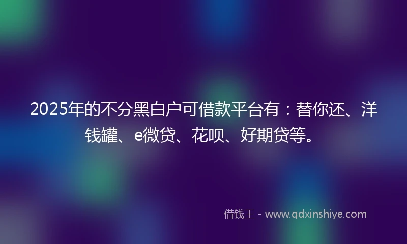2025年的不分黑白户可借款平台有:替你还、洋钱罐、e微贷、花呗、好期贷等。