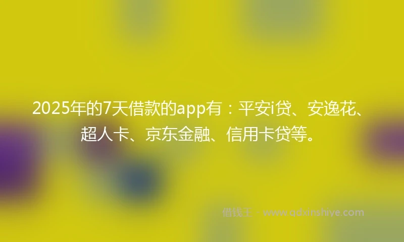 2025年的7天借款的app有：平安i贷、安逸花、超人卡、京东金融、信用卡贷等。