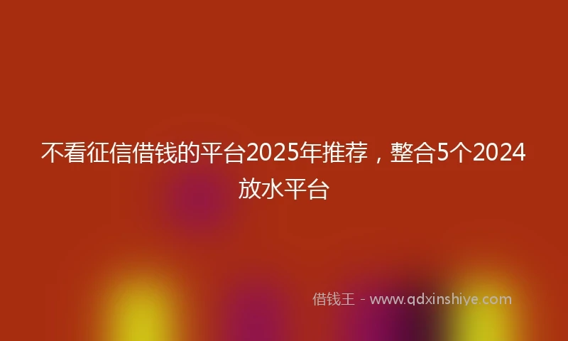 不看征信借钱的平台2025年推荐，整合5个2024放水平台