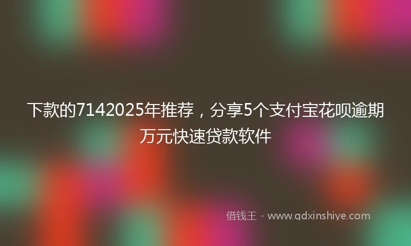 下款的7142025年推荐，分享5个支付宝花呗逾期万元快速贷款软件