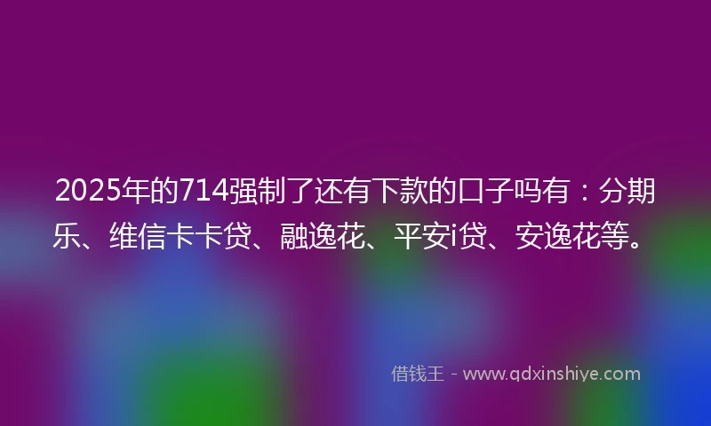 2025年的714强制了还有下款的口子吗有：分期乐、维信卡卡贷、融逸花、平安i贷、安逸花等。