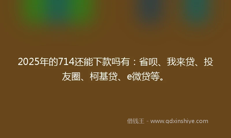 2025年的714还能下款吗有：省呗、我来贷、投友圈、柯基贷、e微贷等。