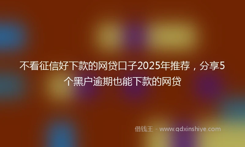 不看征信好下款的网贷口子2025年推荐，分享5个黑户逾期也能下款的网贷