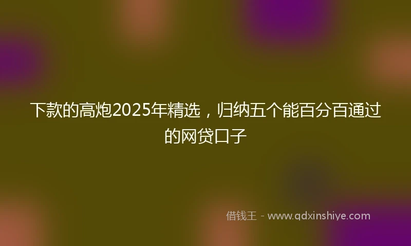 下款的高炮2025年精选，归纳五个能百分百通过的网贷口子