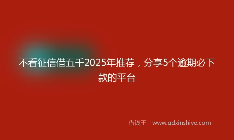 不看征信借五千2025年推荐,分享5个逾期必下款的平台
