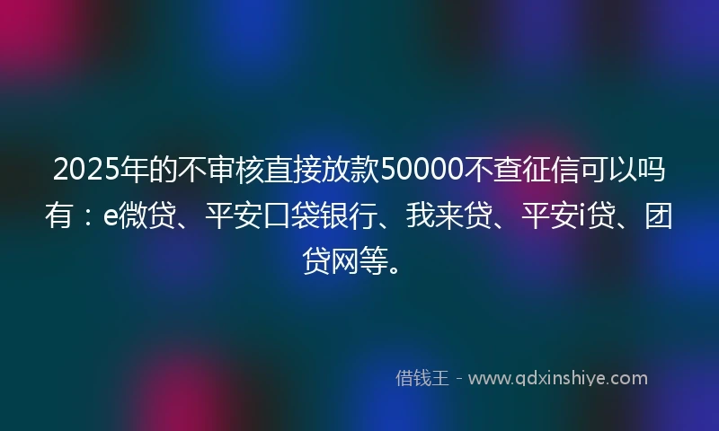 2025年的不审核直接放款50000不查征信可以吗有：e微贷、平安口袋银行、我来贷、平安i贷、团贷网等。