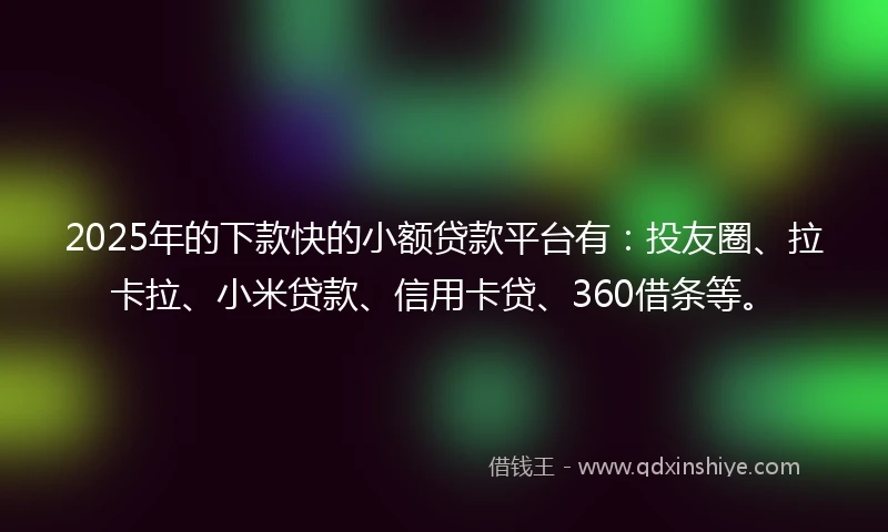 2025年的下款快的小额贷款平台有：投友圈、拉卡拉、小米贷款、信用卡贷、360借条等。