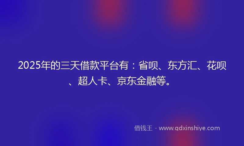 2025年的三天借款平台有：省呗、东方汇、花呗、超人卡、京东金融等。