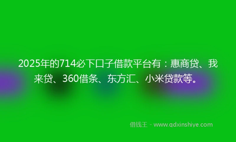 2025年的714必下口子借款平台有：惠商贷、我来贷、360借条、东方汇、小米贷款等。