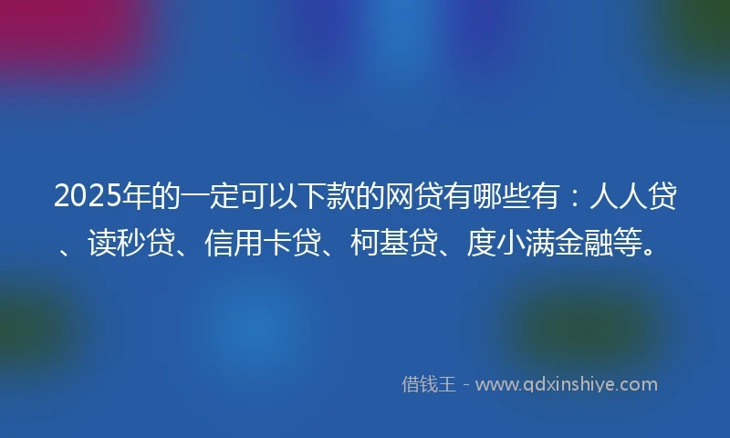 2025年的一定可以下款的网贷有哪些有：人人贷、读秒贷、信用卡贷、柯基贷、度小满金融等。