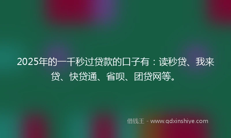 2025年的一千秒过贷款的口子有：读秒贷、我来贷、快贷通、省呗、团贷网等。