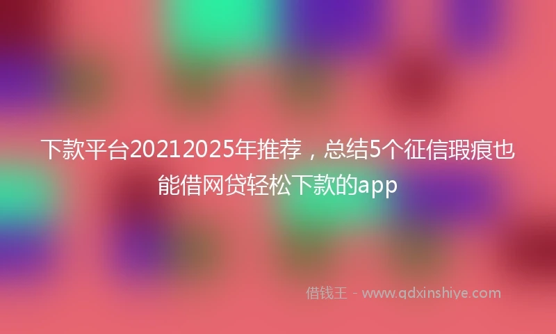 下款平台20212025年推荐，总结5个征信瑕疵也能借网贷轻松下款的app
