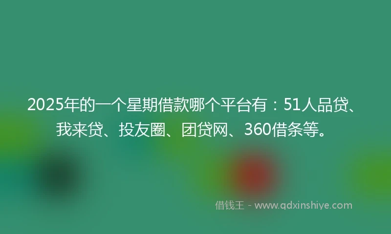 2025年的一个星期借款哪个平台有：51人品贷、我来贷、投友圈、团贷网、360借条等。
