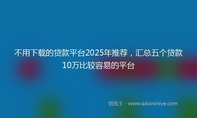 不用下载的贷款平台2025年推荐，汇总五个贷款10万比较容易的平台