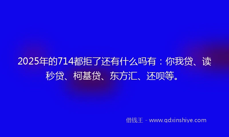2025年的714都拒了还有什么吗有：你我贷、读秒贷、柯基贷、东方汇、还呗等。