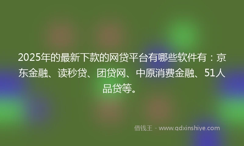 2025年的最新下款的网贷平台有哪些软件有：京东金融、读秒贷、团贷网、中原消费金融、51人品贷等。