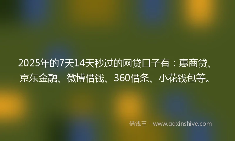 2025年的7天14天秒过的网贷口子有：惠商贷、京东金融、微博借钱、360借条、小花钱包等。