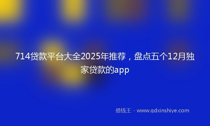 714贷款平台大全2025年推荐，盘点五个12月独家贷款的app