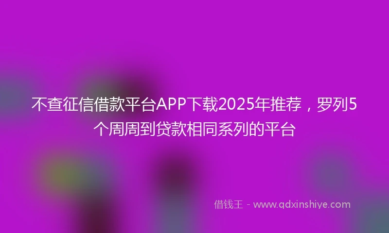 不查征信借款平台APP下载2025年推荐，罗列5个周周到贷款相同系列的平台