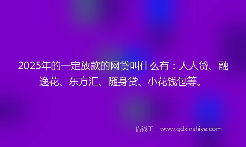 2025年的一定放款的网贷叫什么有：人人贷、融逸花、东方汇、随身贷、小花钱包等。