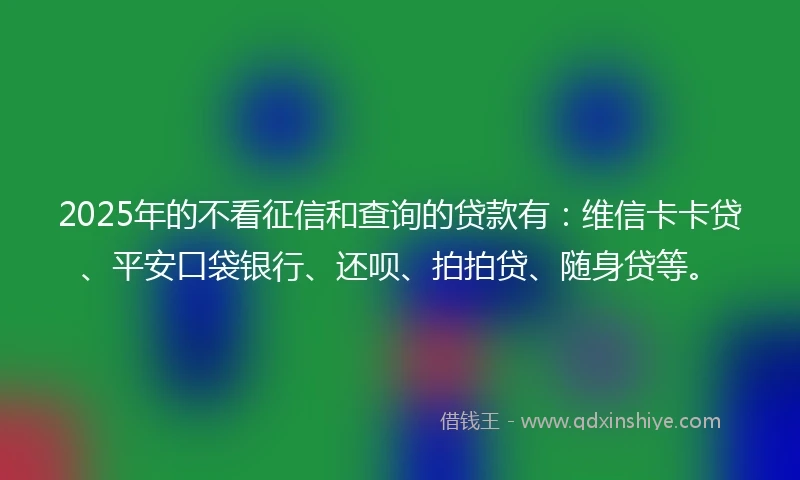 2025年的不看征信和查询的贷款有：维信卡卡贷、平安口袋银行、还呗、拍拍贷、随身贷等。